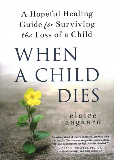 When a child dies : a hopeful healing guide for surviving the loss of a child / Claire Aagaard.
