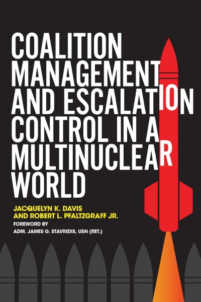 Coalition management and escalation control in a multinuclear world / by Jacquelyn K. Davis and Robert L. Pfaltzgraff, Jr. ; foreword by Adm. James G. Stavridis, USN (Ret.).