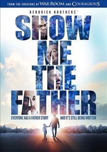 Show me the father [videorecording] / Affirm Films and Faithstep Films present ; a Kendrick Brothers production in association with The Fatherhood CoMission ; directed by Rick Altizer ; produced by Mark Miller.