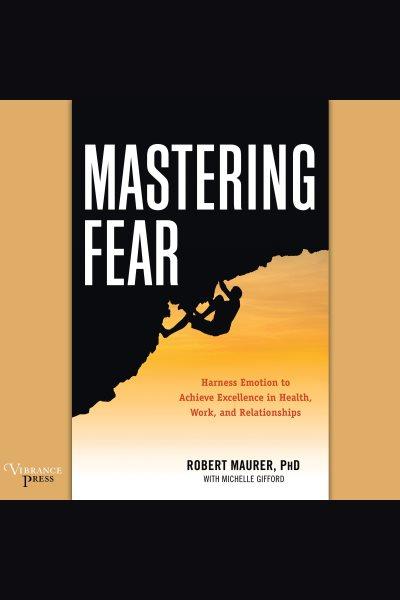 Mastering fear : harness emotion to achieve excellence in work, health, and relationships [electronic resource] / Robert Maurer, Ph.D..
