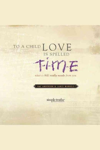 To a child, love is spelled T-I-M-E : what a child really needs from you [electronic resource] / Mac Anderson & Lance Wubbels.