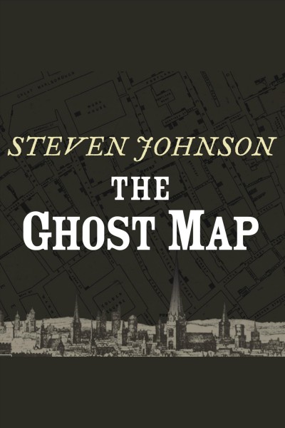 The ghost map : [the story of London's most terrifying epidemic--and how it changed science, cities, and the modern world] [electronic resource] / Steven Johnson.