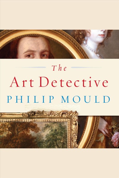 The art detective : [fakes, frauds, and finds and the search for lost treasures] [electronic resource] / Philip Mould.