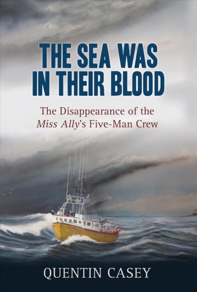 The sea was in their blood : the disappearance of the Miss Ally's five-man crew / Quentin Casey.