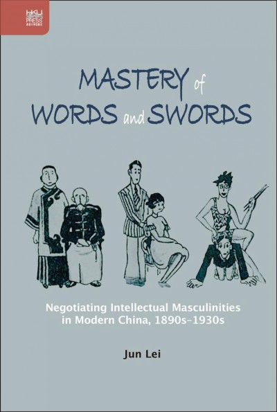 Mastery of Words and Swords Negotiating Intellectual Masculinities in Modern China, 1890s-1930s.
