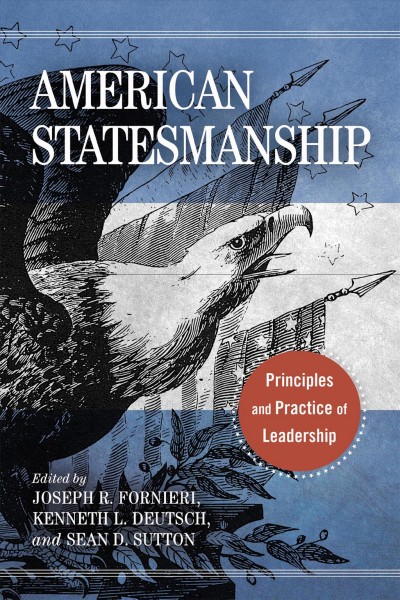 American statesmanship : principles and practice of leadership / edited by Joseph R. Fornieri, Kenneth L. Deutsch and Sean D. Sutton.