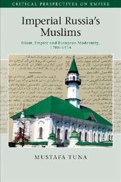 Imperial Russia's Muslims : Islam, empire and European modernity, 1788-1914 / Mustafa Tuna (Duke University).