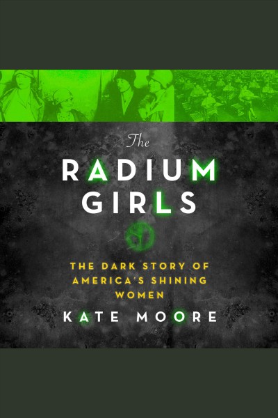The radium girls : the dark story of America's shining women [electronic resource] / Kate Moore.