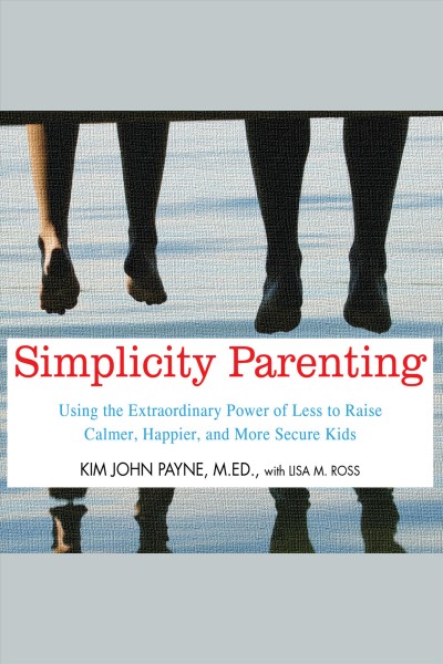Simplicity parenting : using the extraordinary power of less to raise calmer, happier, and more secure kids [electronic resource] / Kim John Payne, Lisa M. Ross.