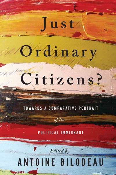 Just Ordinary Citizens? : Towards a Comparative Portrait of the Political Immigrant / ed. by Antoine Bilodeau.