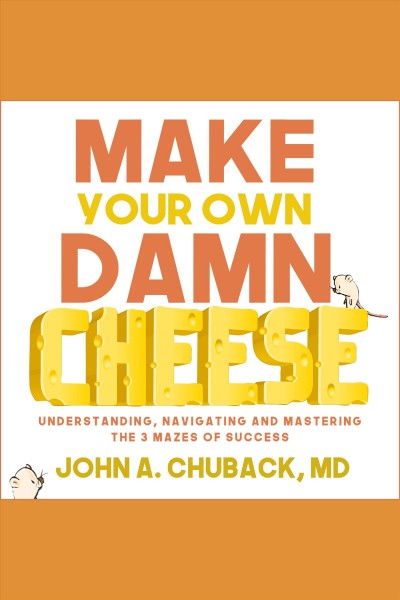 Make Your Own Damn Cheese : Understanding, Navigating, and Mastering the 3 Mazes of Success / John Chuback.