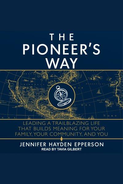 The pioneer's way : leading a trailblazing life that builds meaning for your family, your community, and you / Jennifer Hayden Epperson.
