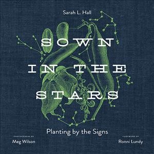 Sown in the Stars : Planting by the Signs / Sarah L. Hall ; photographs by Meg Wilson ; foreword by Ronni Lundy.