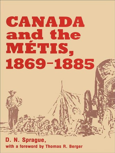 Canada and the Métis, 1869-1885 [electronic resource] / D.N. Sprague ; with a foreword by Thomas R. Berger.