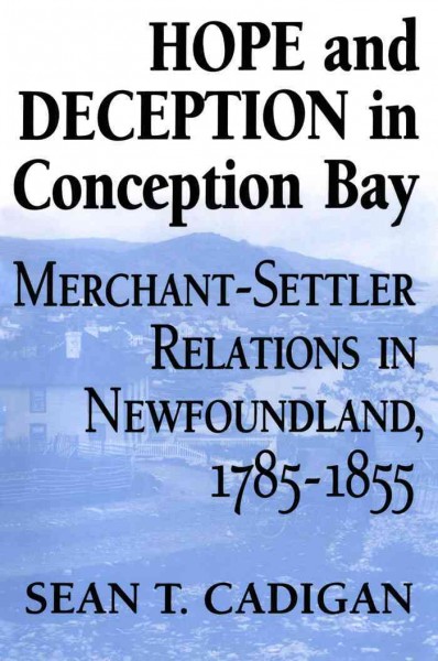 Hope and deception in Conception Bay [electronic resource] : merchant-settler relations in Newfoundland, 1785-1855 / Sean T. Cadigan.