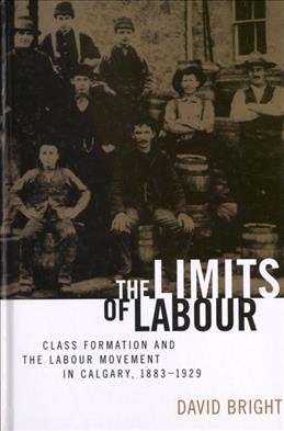 The limits of labour [electronic resource] : class formation and the labour movement in Calgary, 1883-1929 / David Bright.
