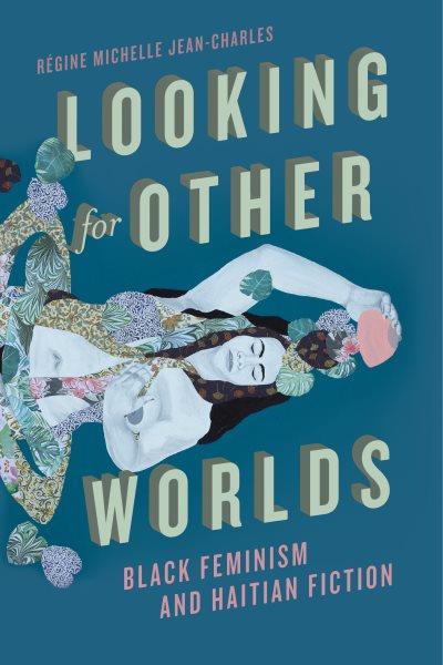 Looking for other worlds : Black feminism and Haitian fiction / R&#xFFFD;egine Michelle Jean-Charles.