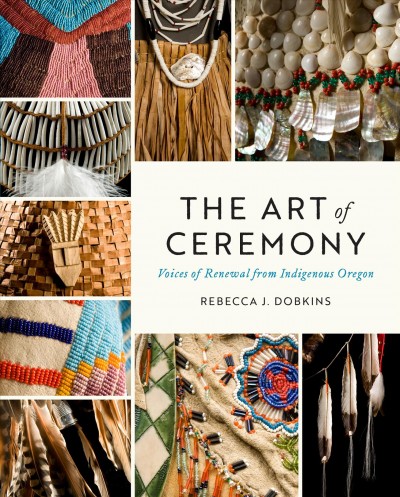 The art of ceremony : voices of renewal from Indigenous Oregon / Rebecca J. Dobkins ; foreword by Alfred "Bud" Lane III ; afterword by Roberta "Bobbie" Conner.