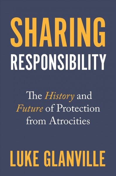 Sharing responsibility : the history and future of protection from atrocities / Luke Glanville.