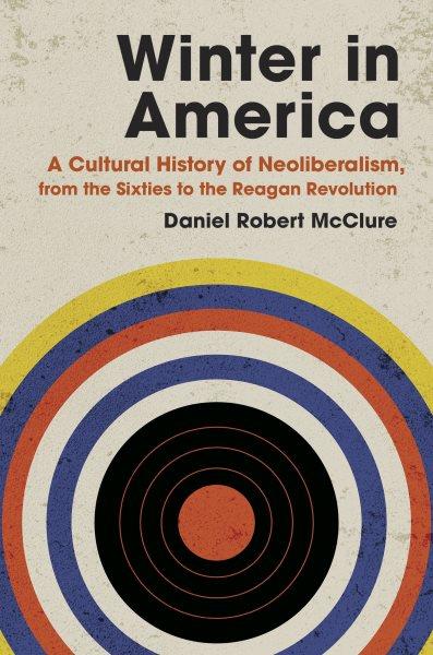Winter in America : a cultural history of neoliberalism, from the sixties to the Reagan revolution / Daniel Robert McClure.