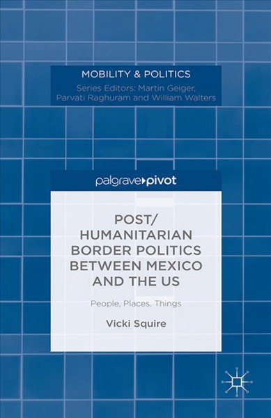 Post/humanitarian border politics between Mexico and the US : people, places, things / Victoria Squire.