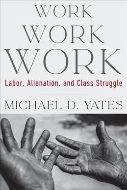 Work work work : labor, alienation, and class struggle / Michael D. Yates.