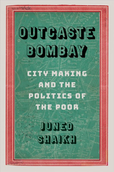 Outcaste Bombay : city making and the politics of the poor / Juned Shaikh.