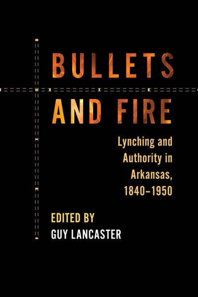Bullets and fire : lynching and authority in Arkansas, 1840-1950 / edited by Guy Lancaster.