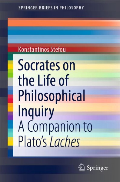 Socrates on the life of philosophical inquiry : a companion to Plato's Laches / Konstantinos Stefou.