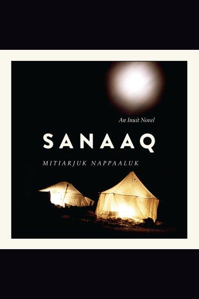 Sanaaq : an Inuit novel / Mitiarjuk Nappaaluk ; transliterated and translated from Inuktitut to French by Bernard Saladin d'Anglure, translated from French by Peter Frost.