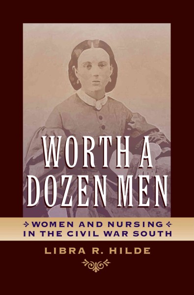 Worth a dozen men : women and nursing in the Civil War South / Libra R. Hilde.