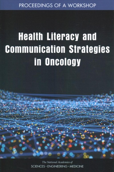 Health literacy and communication strategies in oncology : proceedings of a workshop / Emily Zevon, Erin Balogh, Joe Alper, and Sharyl Nass, rapporteurs ; National Cancer Policy Forum, Roundtable on Health Literacy, Board on Health Care Services, Health and Medicine Division, the National Academies of Sciences, Engineering, Medicine.