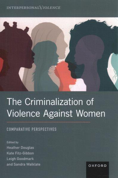 The criminalization of violence against women : comparative perspectives. / edited by Heather Douglas, Kate Fitz-Gibbon, Leigh Goodmark and Sandra Walklate.