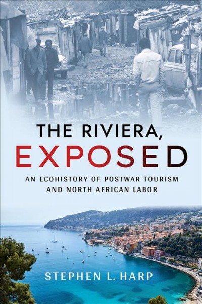 The Riviera, exposed : an ecohistory of postwar tourism and North African labor / Stephen L. Harp ; foreword by Eric G. E. Zuelow.