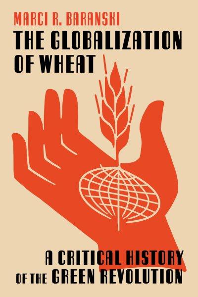 The Globalization of Wheat : A Critical History of the Green Revolution / Marci R. Baranski.