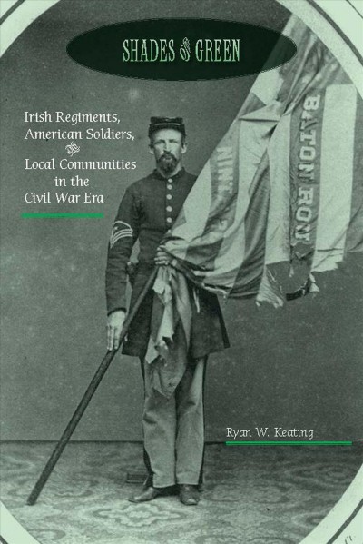 Shades of Green : Irish Regiments, American Soldiers, and Local Communities in the Civil War Era.
