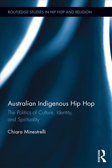 Australian indigenous hip hop : the politics of culture, identity, and spirituality / by Chiara Minestrelli.