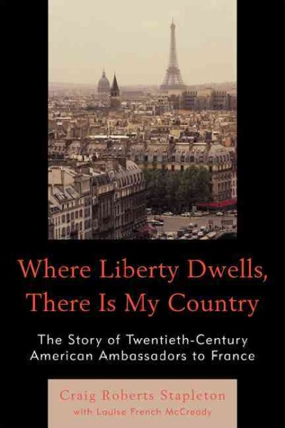 Where liberty dwells, there is my country : the story of twentieth-century American ambassadors to France / Craig Roberts Stapleton with Louise French McCready.