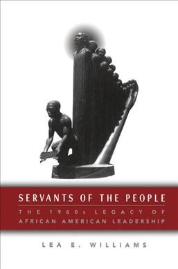 Servants of the People : the 1960s Legacy of African American Leadership / by Lea E. Williams.