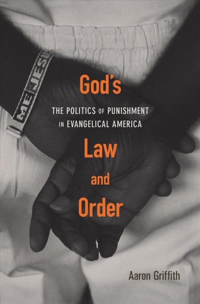 God's law and order : the politics of punishment in evangelical America / Aaron Griffith.