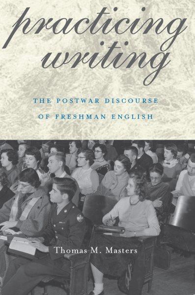 Practicing writing : the postwar discourse of freshman English / Thomas M. Masters ; with a foreword by Janice M. Lauer.