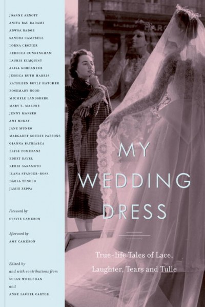 My wedding dress : true-life tales of lace, laughter, tears and tulle / edited by Susan Whelehan and Anne Laurel Carter ; foreword by Stevie Cameron ; afterword by Amy Cameron.