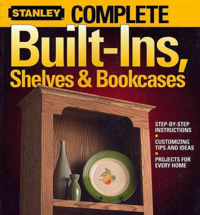 Stanley complete built-ins, shelves and bookcases : step-by-step instructions, customizing tips and ideas, projects for every home.