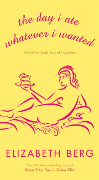 The day I ate whatever I wanted, and other small acts of liberation / Elizabeth Berg. --.