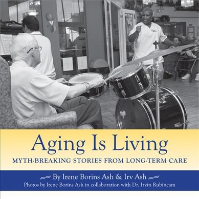 Aging is living : myth-breaking stories from long-term care / by Irene Borins Ash & Irv Ash ; photos by Irene Borins Ash in collaboration with Irvin Rubincam.