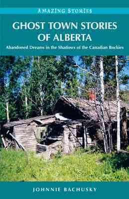 Ghost town stories of Alberta : abandoned dreams in the shadows of the Canadian Rockies / Johnnie Bachusky.